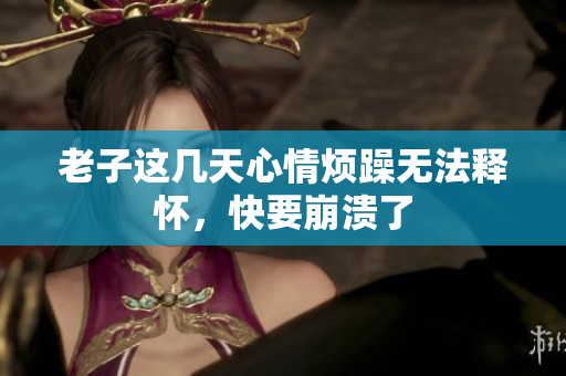 老子这几天心情烦躁无法释怀，快要崩溃了