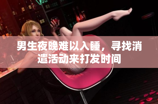 男生夜晚难以入睡，寻找消遣活动来打发时间
