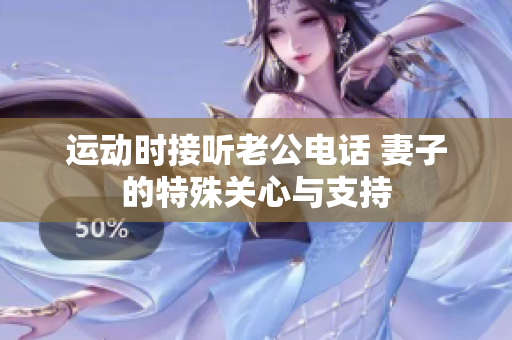 运动时接听老公电话 妻子的特殊关心与支持