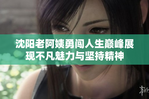 沈阳老阿姨勇闯人生巅峰展现不凡魅力与坚持精神