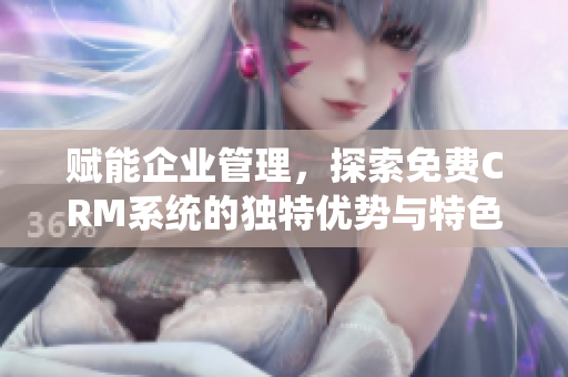 赋能企业管理，探索免费CRM系统的独特优势与特色功能