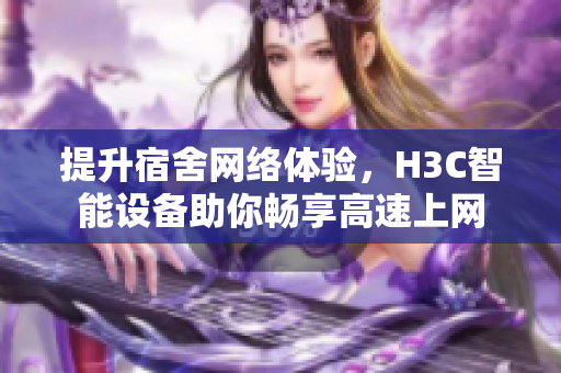 提升宿舍网络体验，H3C智能设备助你畅享高速上网