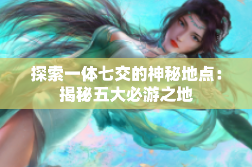 探索一体七交的神秘地点：揭秘五大必游之地