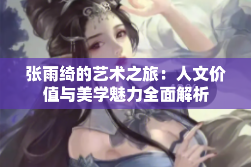 张雨绮的艺术之旅：人文价值与美学魅力全面解析