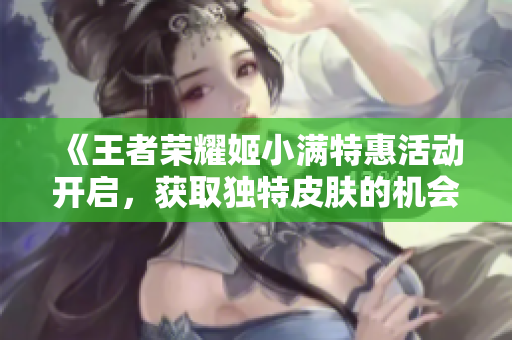 《王者荣耀姬小满特惠活动开启，获取独特皮肤的机会来了》