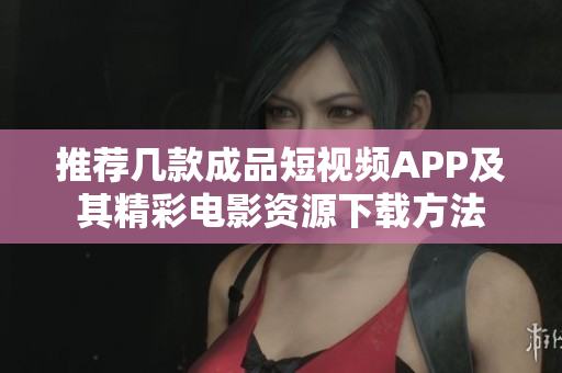 推荐几款成品短视频APP及其精彩电影资源下载方法